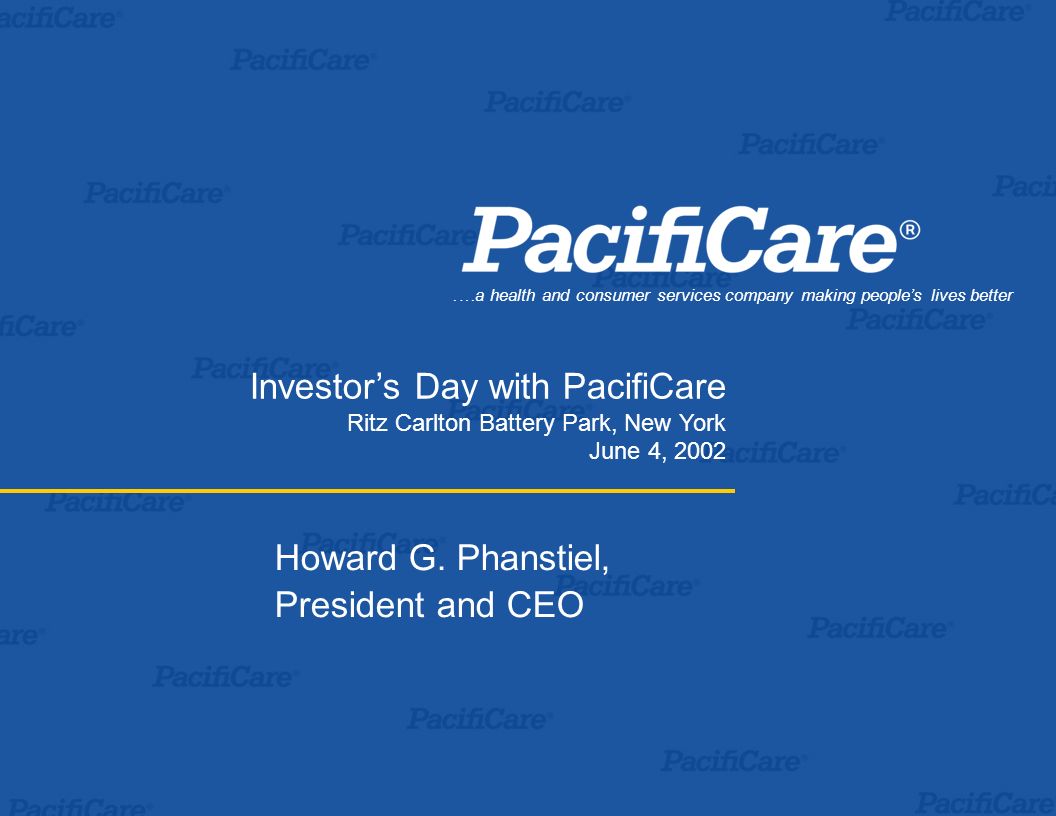 .…a health and consumer services company making people’s lives better Investor’s Day with PacifiCare Ritz Carlton Battery Park, New York June 4, 2002 Howard G.