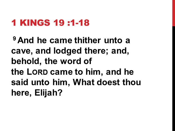 1 KINGS 19 : And he came thither unto a cave, and lodged there; and, behold, the word of the L ORD came to him, and he said unto him, What doest thou here, Elijah