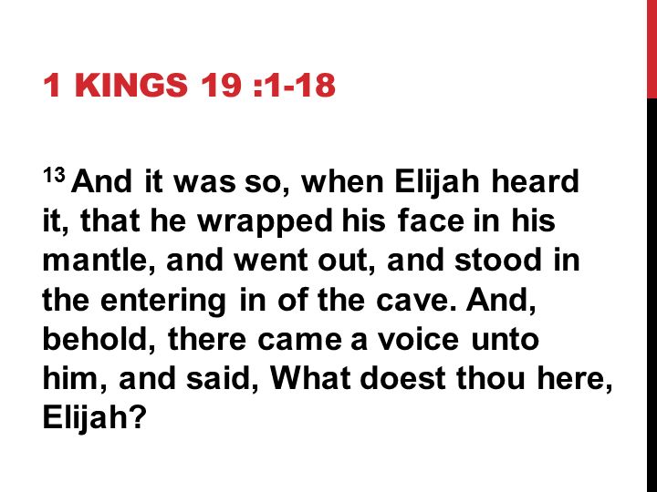 1 KINGS 19 : And it was so, when Elijah heard it, that he wrapped his face in his mantle, and went out, and stood in the entering in of the cave.