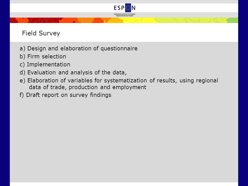 Field Survey a) Design and elaboration of questionnaire b) Firm selection c) Implementation d) Evaluation and analysis of the data, e) Elaboration of variables for systematization of results, using regional data of trade, production and employment f) Draft report on survey findings