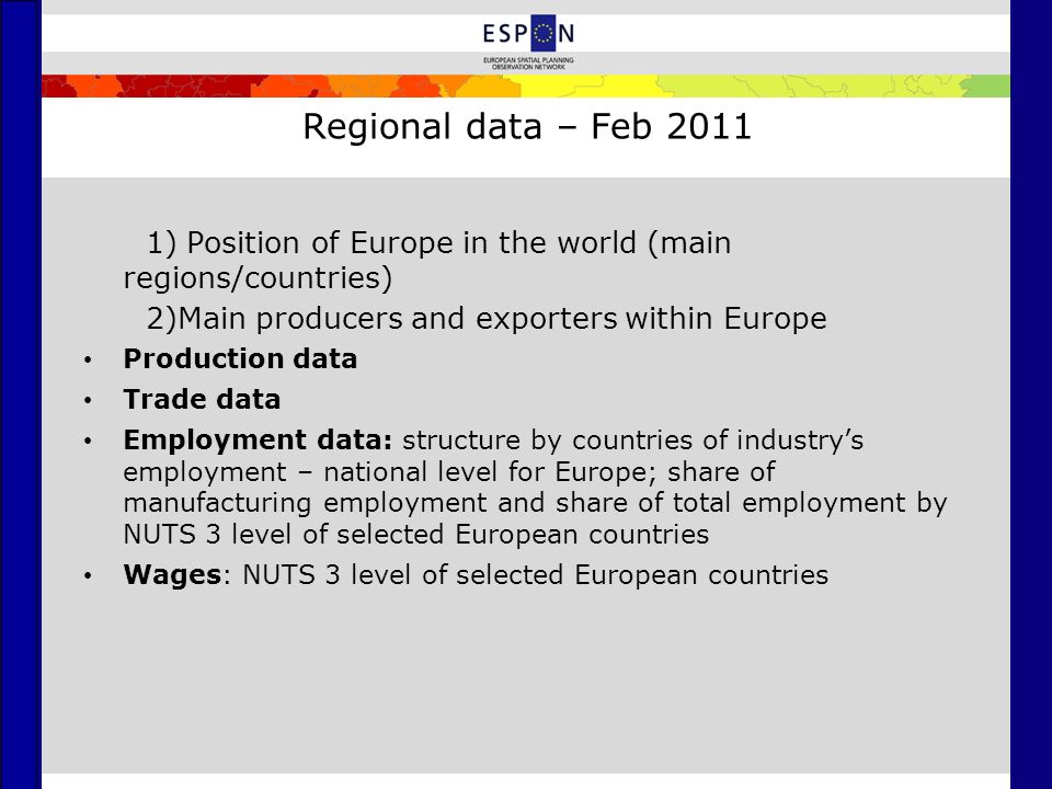 Regional data – Feb ) Position of Europe in the world (main regions/countries) 2)Main producers and exporters within Europe Production data Trade data Employment data: structure by countries of industry’s employment – national level for Europe; share of manufacturing employment and share of total employment by NUTS 3 level of selected European countries Wages: NUTS 3 level of selected European countries