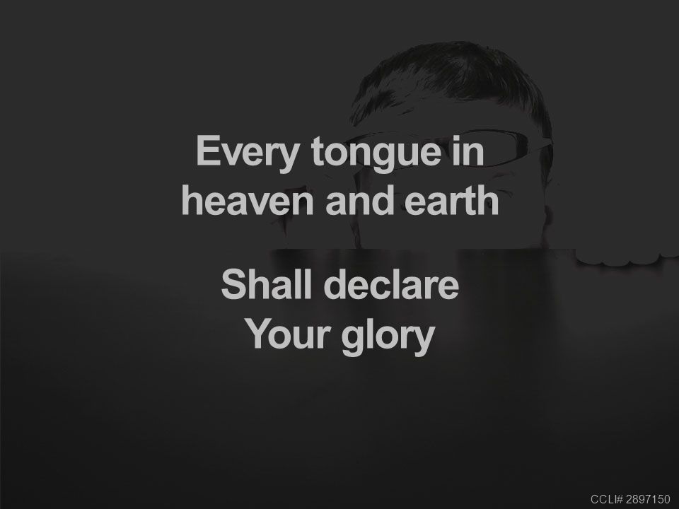 CCLI# Every tongue in heaven and earth Shall declare Your glory