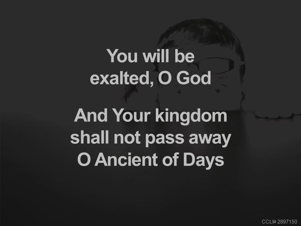 CCLI# You will be exalted, O God And Your kingdom shall not pass away O Ancient of Days