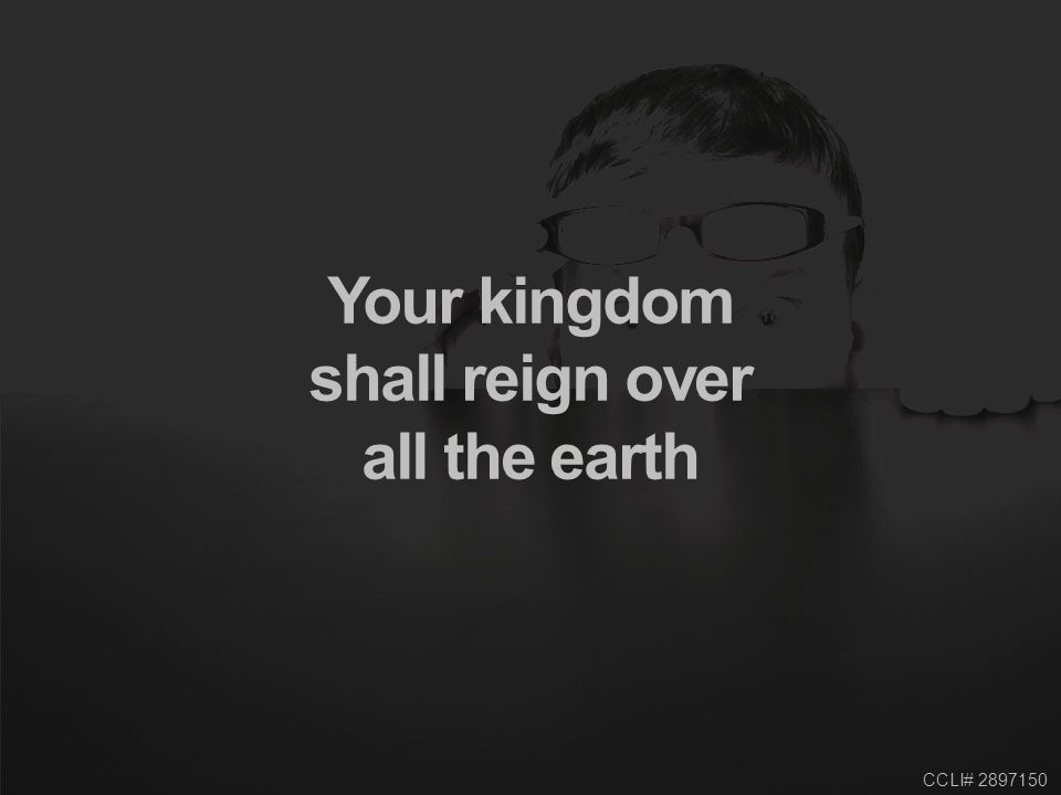 CCLI# Your kingdom shall reign over all the earth