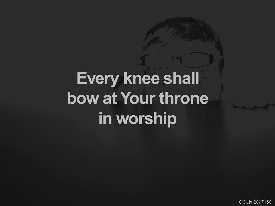 CCLI# Every knee shall bow at Your throne in worship