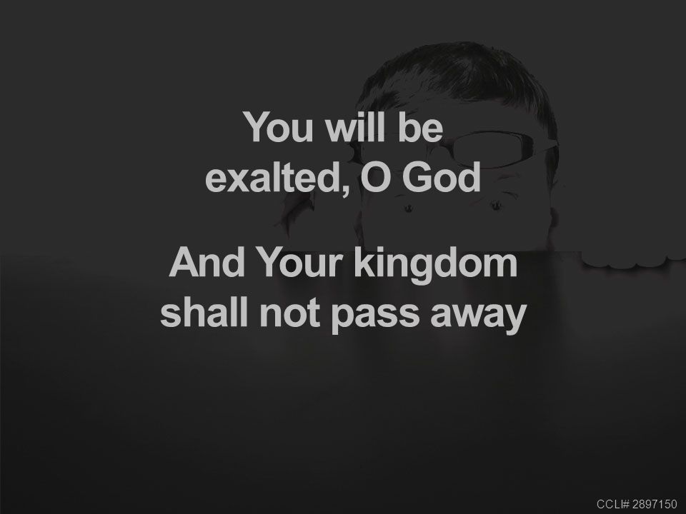 CCLI# You will be exalted, O God And Your kingdom shall not pass away