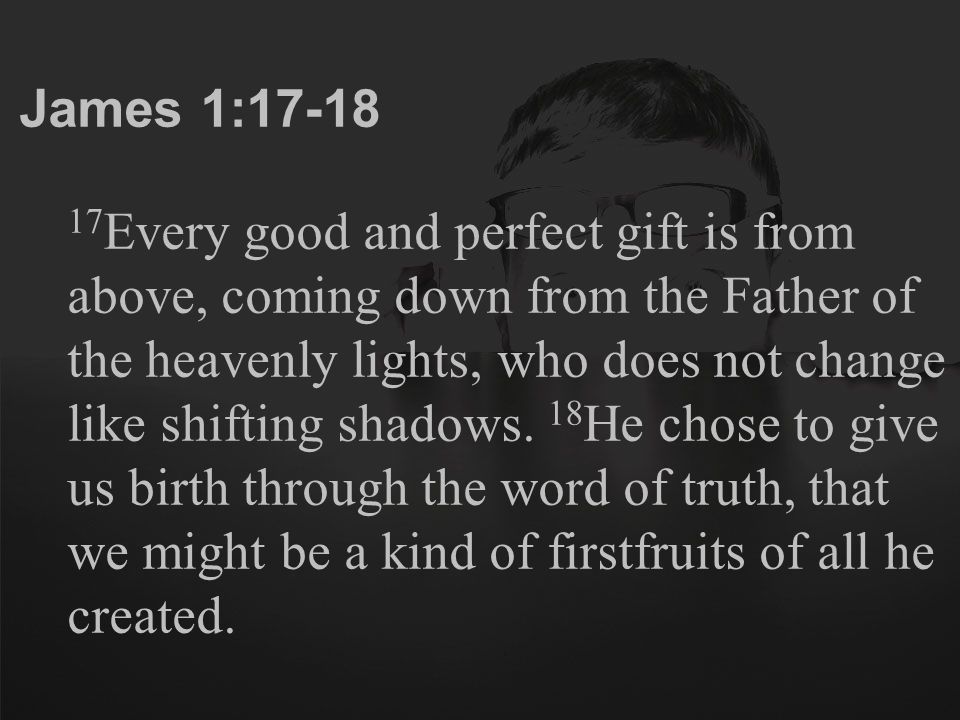 James 1: Every good and perfect gift is from above, coming down from the Father of the heavenly lights, who does not change like shifting shadows.