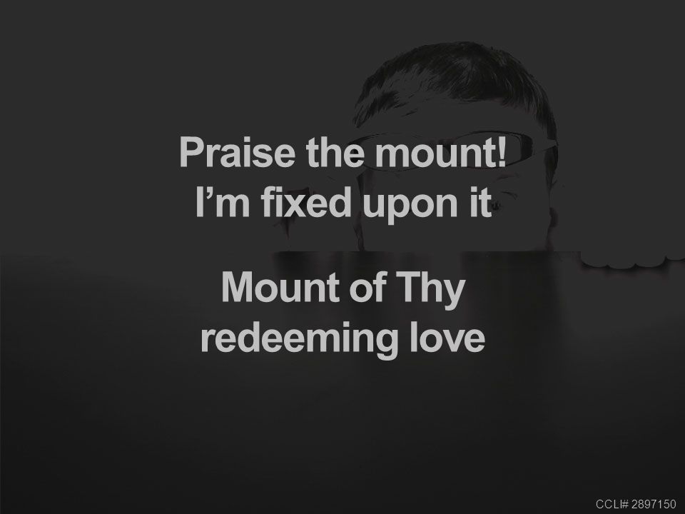 CCLI# Praise the mount! I’m fixed upon it Mount of Thy redeeming love