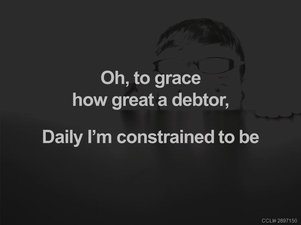 CCLI# Oh, to grace how great a debtor, Daily I’m constrained to be