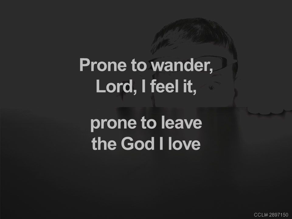 CCLI# Prone to wander, Lord, I feel it, prone to leave the God I love