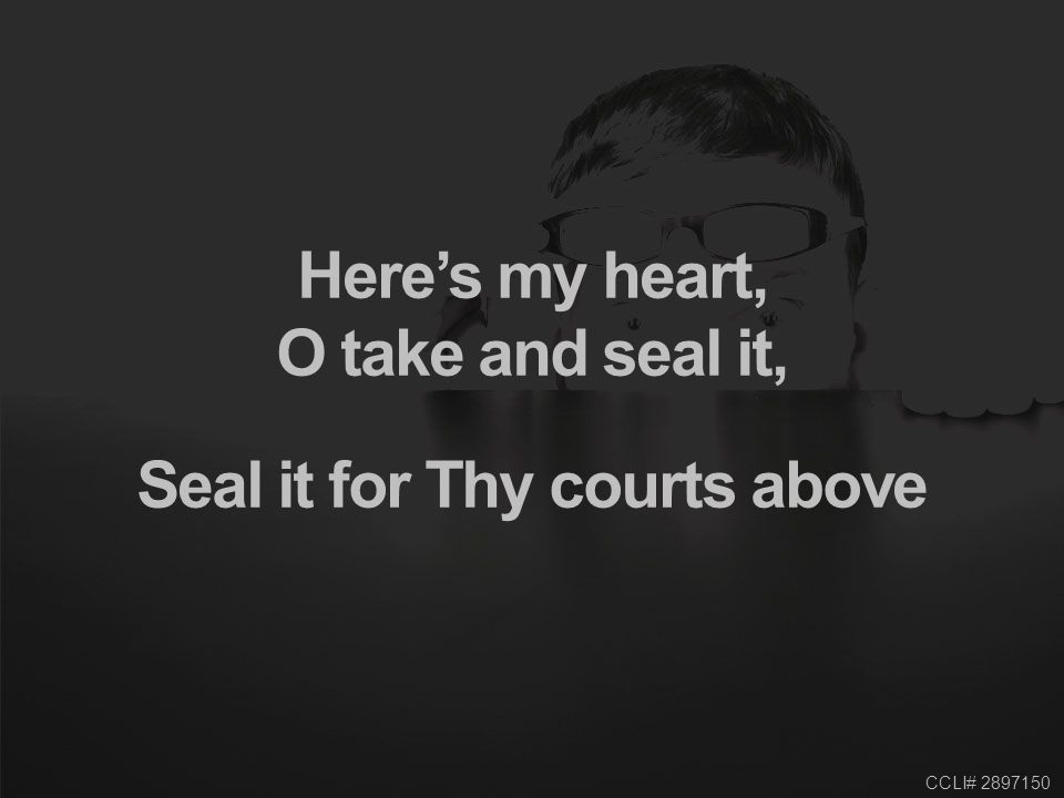 CCLI# Here’s my heart, O take and seal it, Seal it for Thy courts above