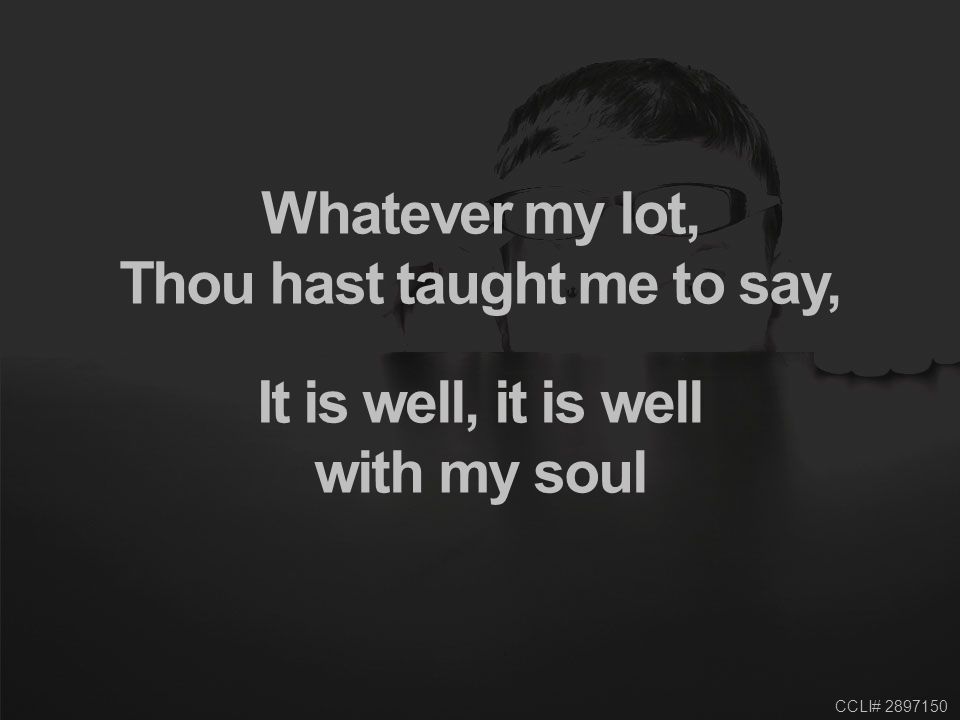 CCLI# Whatever my lot, Thou hast taught me to say, It is well, it is well with my soul