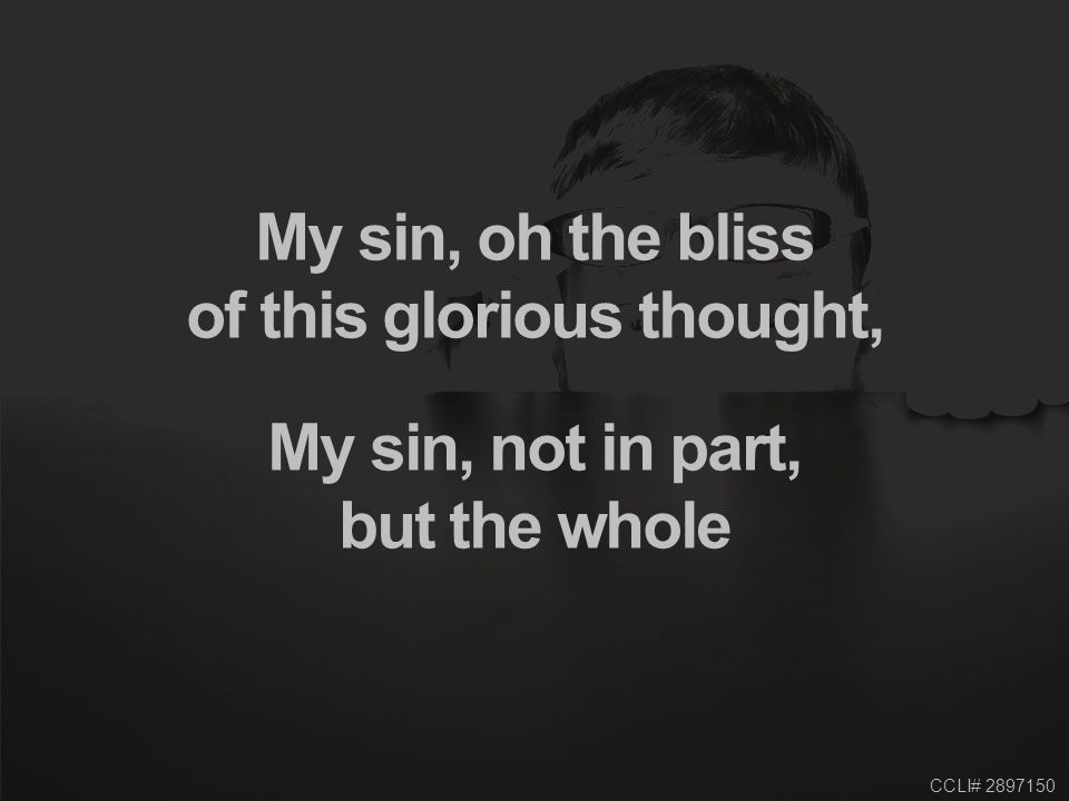 CCLI# My sin, oh the bliss of this glorious thought, My sin, not in part, but the whole