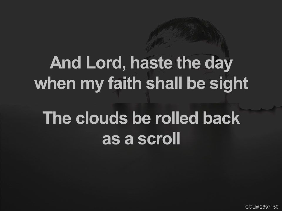 CCLI# And Lord, haste the day when my faith shall be sight The clouds be rolled back as a scroll