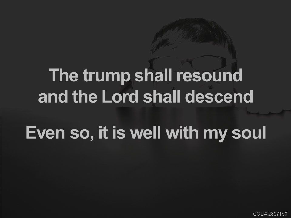 CCLI# The trump shall resound and the Lord shall descend Even so, it is well with my soul