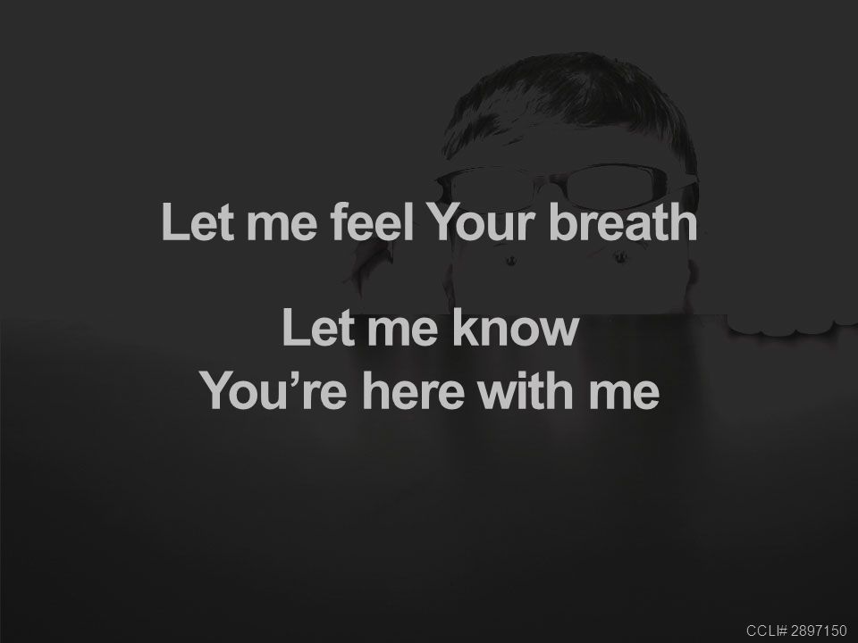 CCLI# Let me feel Your breath Let me know You’re here with me