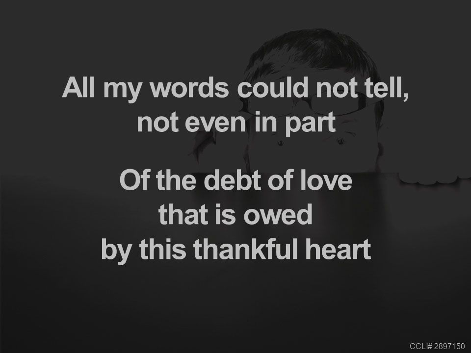 CCLI# All my words could not tell, not even in part Of the debt of love that is owed by this thankful heart