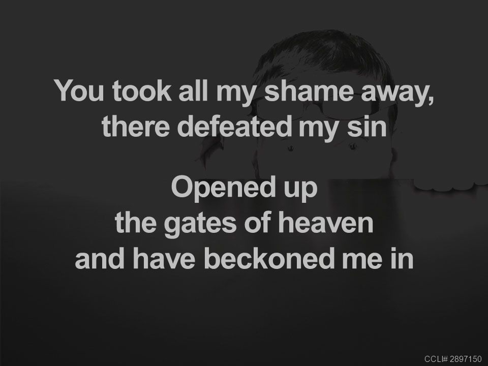 CCLI# You took all my shame away, there defeated my sin Opened up the gates of heaven and have beckoned me in