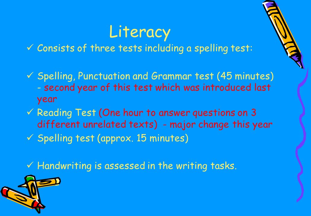 Literacy Consists of three tests including a spelling test: Spelling, Punctuation and Grammar test (45 minutes) - second year of this test which was introduced last year Reading Test (One hour to answer questions on 3 different unrelated texts) - major change this year Spelling test (approx.