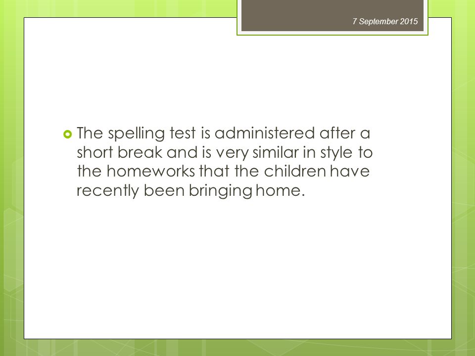  The spelling test is administered after a short break and is very similar in style to the homeworks that the children have recently been bringing home.