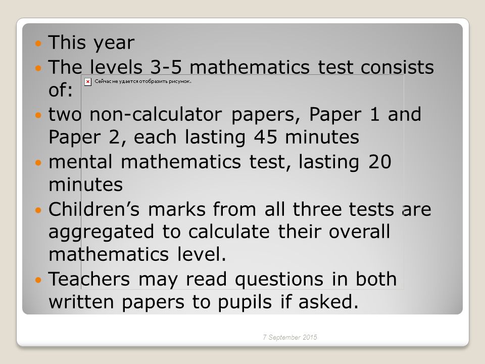 This year The levels 3-5 mathematics test consists of: two non-calculator papers, Paper 1 and Paper 2, each lasting 45 minutes mental mathematics test, lasting 20 minutes Children’s marks from all three tests are aggregated to calculate their overall mathematics level.