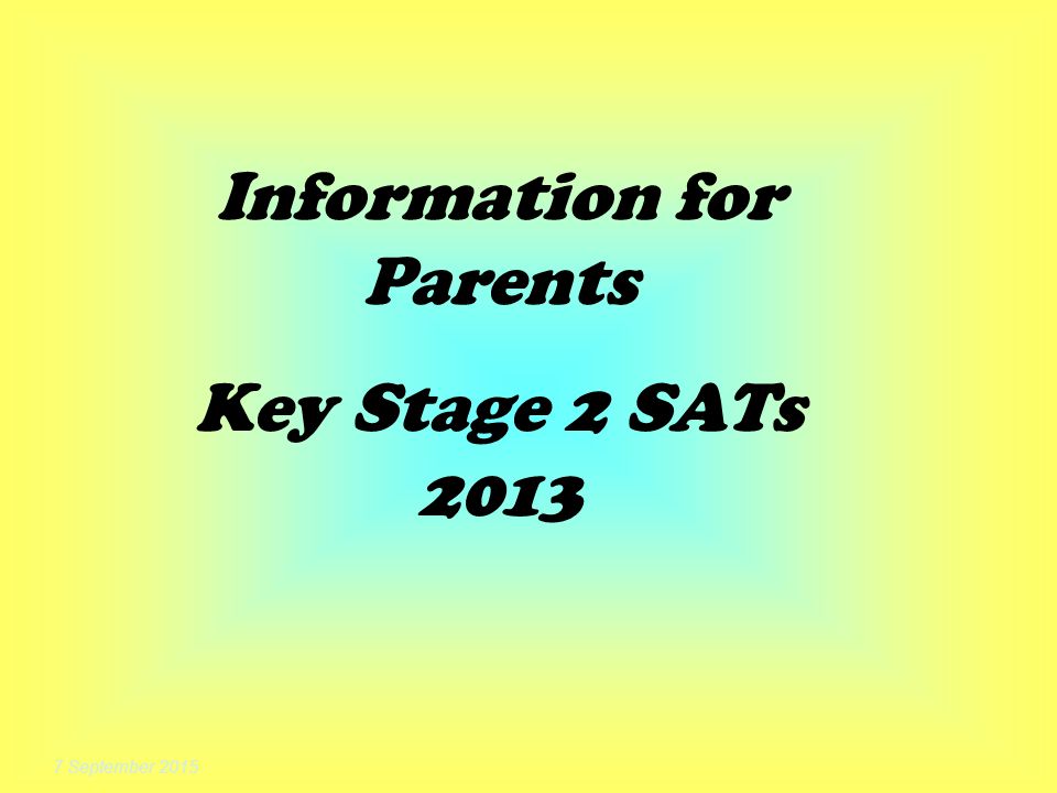 7 September 2015 Information for Parents Key Stage 2 SATs 2013