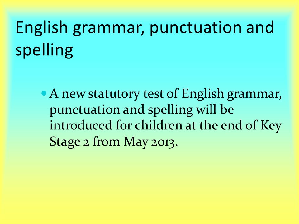 English grammar, punctuation and spelling A new statutory test of English grammar, punctuation and spelling will be introduced for children at the end of Key Stage 2 from May 2013.