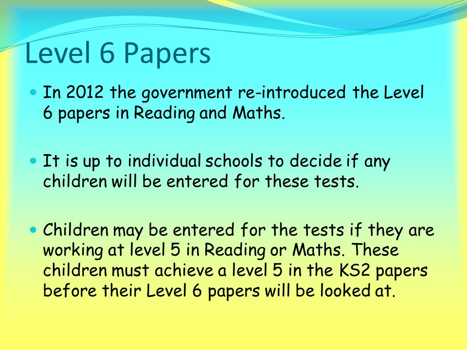 Level 6 Papers In 2012 the government re-introduced the Level 6 papers in Reading and Maths.