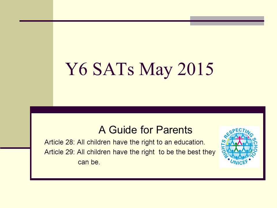 Y6 SATs May 2015 A Guide for Parents Article 28: All children have the right to an education.