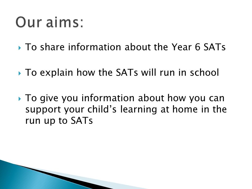 To share information about the Year 6 SATs  To explain how the SATs will run in school  To give you information about how you can support your child’s learning at home in the run up to SATs