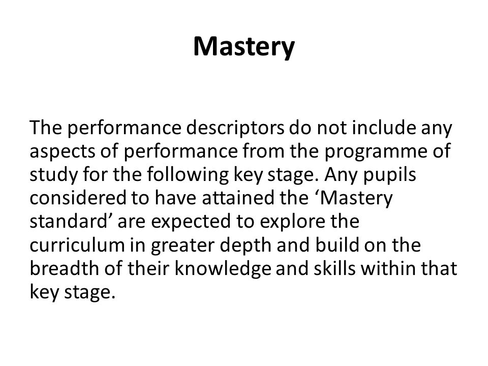 Mastery The performance descriptors do not include any aspects of performance from the programme of study for the following key stage.