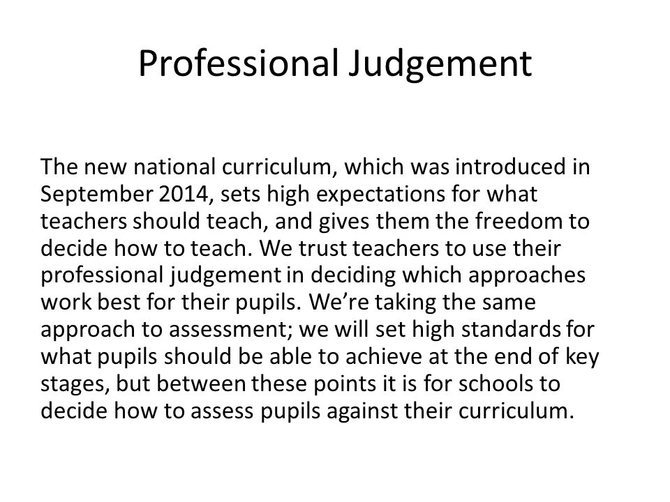 Professional Judgement The new national curriculum, which was introduced in September 2014, sets high expectations for what teachers should teach, and gives them the freedom to decide how to teach.