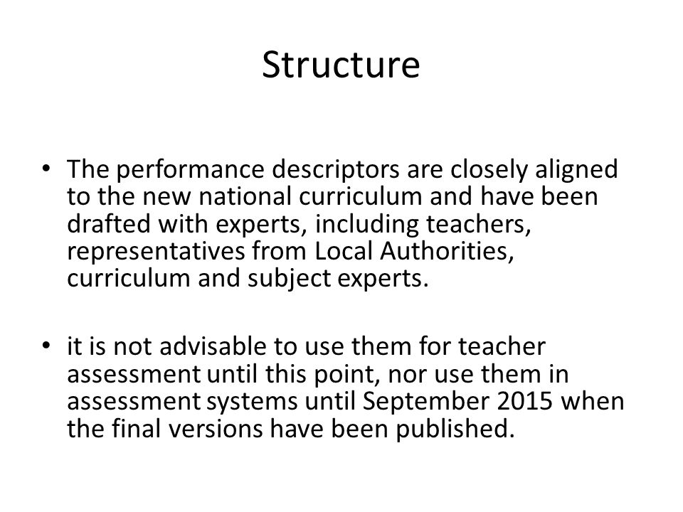 Structure The performance descriptors are closely aligned to the new national curriculum and have been drafted with experts, including teachers, representatives from Local Authorities, curriculum and subject experts.