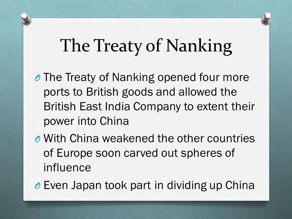 The Treaty of Nanking O The Treaty of Nanking opened four more ports to British goods and allowed the British East India Company to extent their power into China O With China weakened the other countries of Europe soon carved out spheres of influence O Even Japan took part in dividing up China