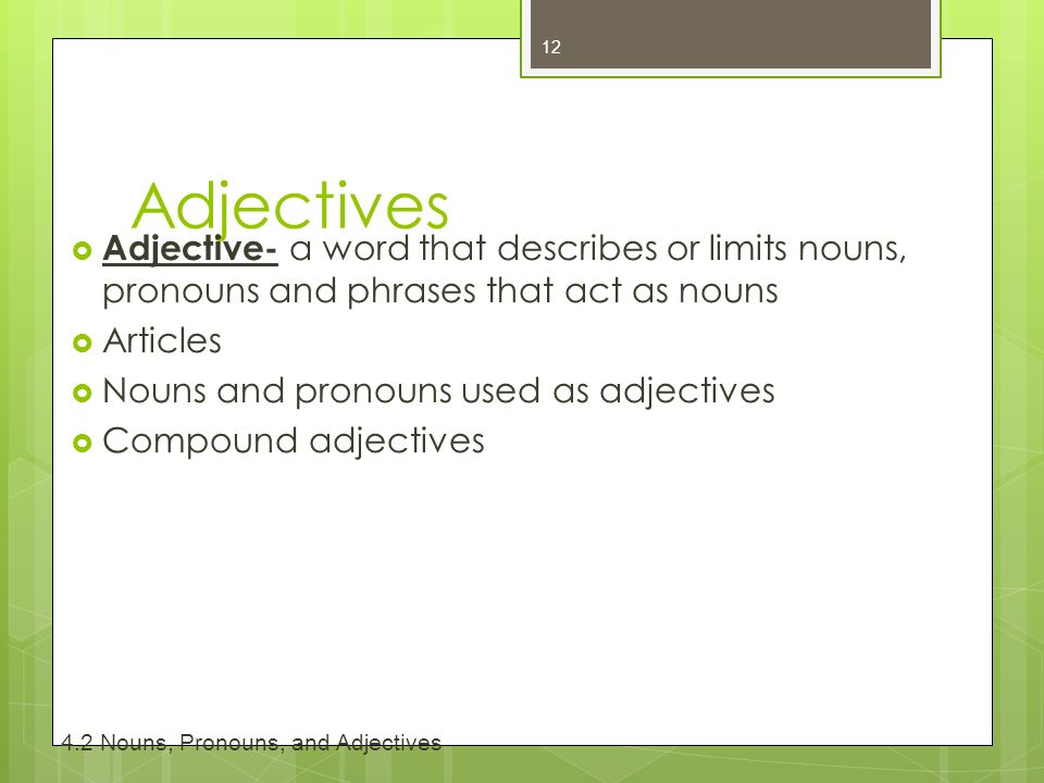 Adjectives  Adjective- a word that describes or limits nouns, pronouns and phrases that act as nouns  Articles  Nouns and pronouns used as adjectives  Compound adjectives Nouns, Pronouns, and Adjectives