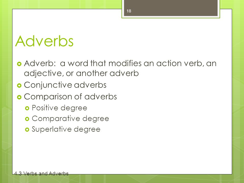 Adverbs  Adverb: a word that modifies an action verb, an adjective, or another adverb  Conjunctive adverbs  Comparison of adverbs  Positive degree  Comparative degree  Superlative degree Verbs and Adverbs