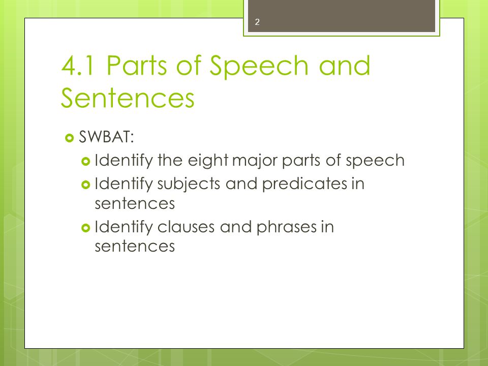 4.1 Parts of Speech and Sentences  SWBAT:  Identify the eight major parts of speech  Identify subjects and predicates in sentences  Identify clauses and phrases in sentences 2