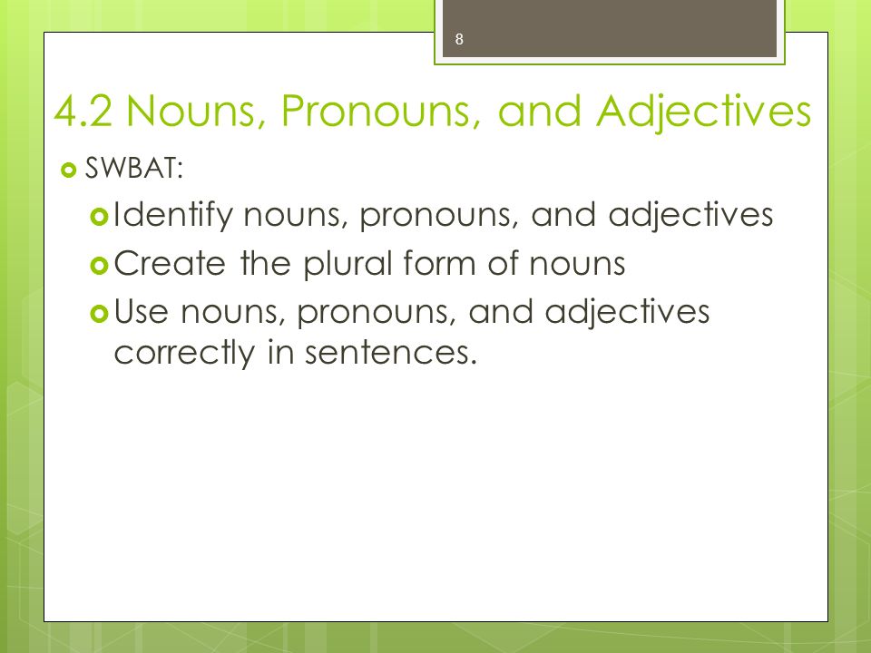 4.2 Nouns, Pronouns, and Adjectives  SWBAT:  Identify nouns, pronouns, and adjectives  Create the plural form of nouns  Use nouns, pronouns, and adjectives correctly in sentences.