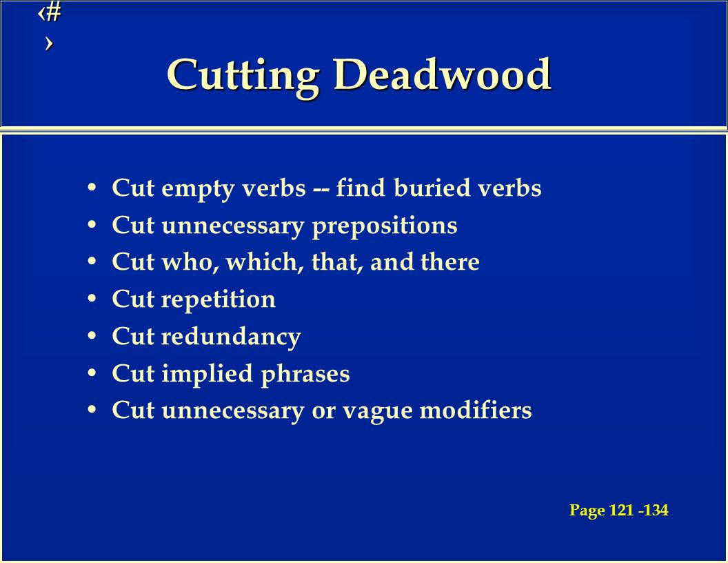 21 Cutting Deadwood Cut empty verbs -- find buried verbs Cut unnecessary prepositions Cut who, which, that, and there Cut repetition Cut redundancy Cut implied phrases Cut unnecessary or vague modifiers Page