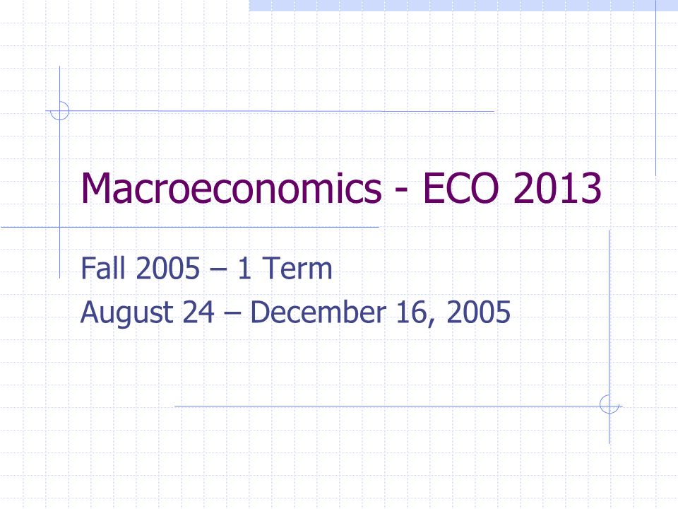 Macroeconomics - ECO 2013 Fall 2005 – 1 Term August 24 – December 16, 2005