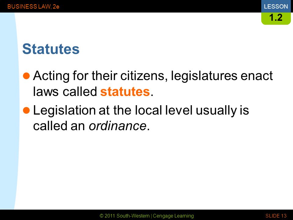 © 2011 South-Western | Cengage Learning BUSINESS LAW, 2eLESSON SLIDE Statutes Acting for their citizens, legislatures enact laws called statutes.