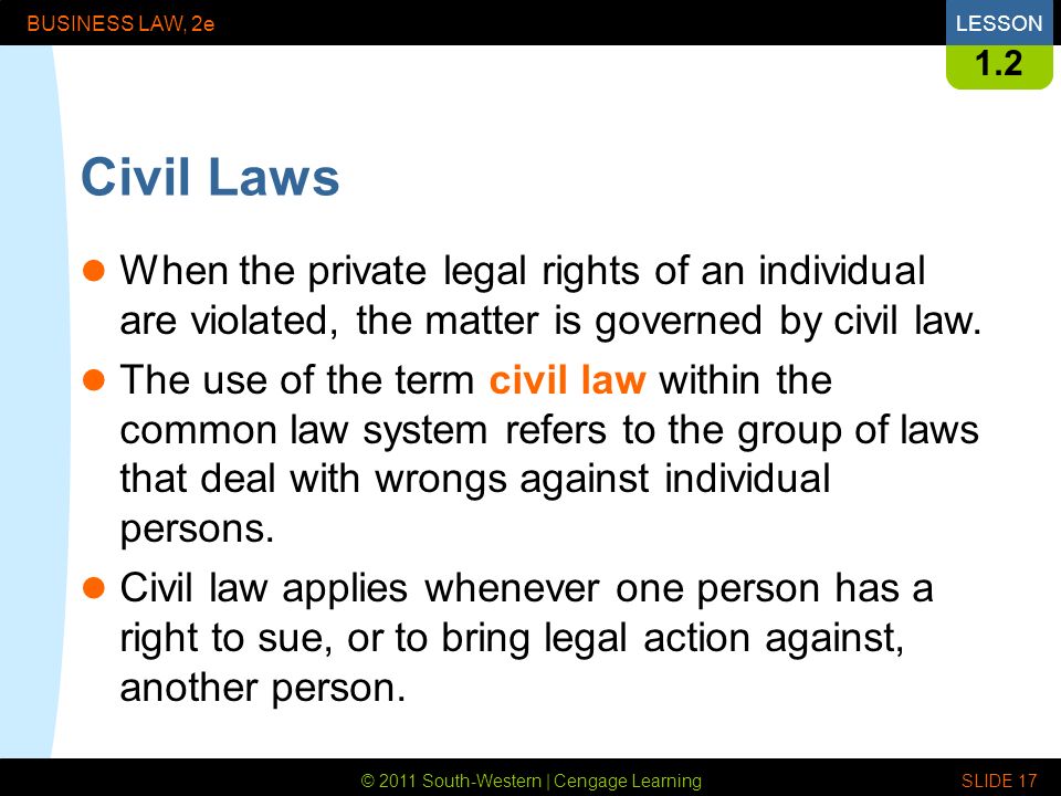 © 2011 South-Western | Cengage Learning BUSINESS LAW, 2eLESSON SLIDE Civil Laws When the private legal rights of an individual are violated, the matter is governed by civil law.
