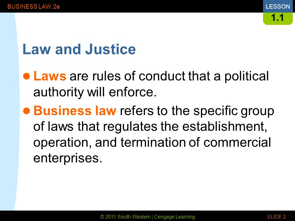 © 2011 South-Western | Cengage Learning BUSINESS LAW, 2eLESSON SLIDE Law and Justice Laws are rules of conduct that a political authority will enforce.