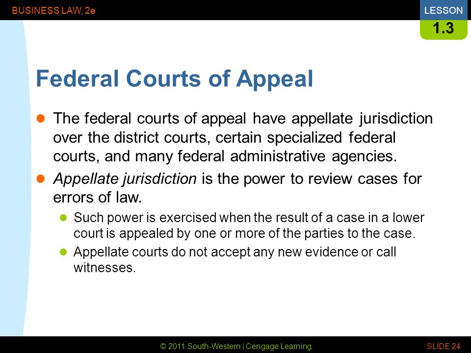 © 2011 South-Western | Cengage Learning BUSINESS LAW, 2eLESSON SLIDE Federal Courts of Appeal The federal courts of appeal have appellate jurisdiction over the district courts, certain specialized federal courts, and many federal administrative agencies.
