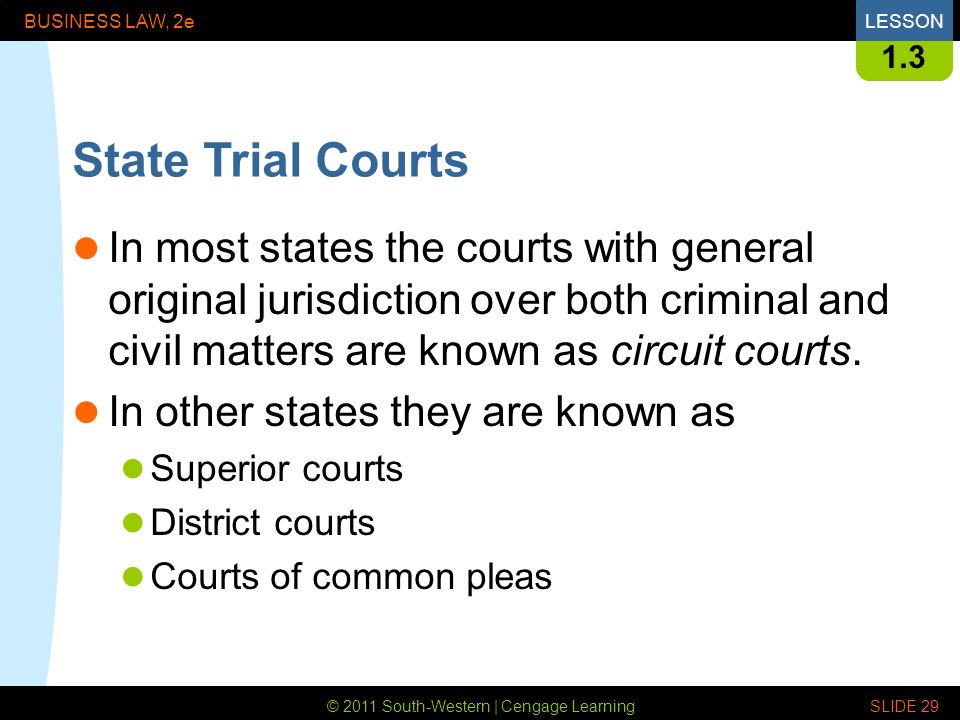 © 2011 South-Western | Cengage Learning BUSINESS LAW, 2eLESSON SLIDE State Trial Courts In most states the courts with general original jurisdiction over both criminal and civil matters are known as circuit courts.