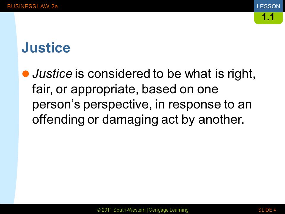 © 2011 South-Western | Cengage Learning BUSINESS LAW, 2eLESSON SLIDE Justice Justice is considered to be what is right, fair, or appropriate, based on one person’s perspective, in response to an offending or damaging act by another.