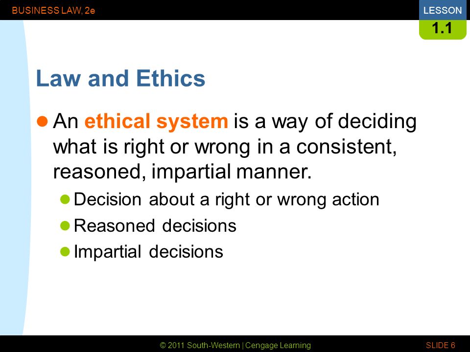 © 2011 South-Western | Cengage Learning BUSINESS LAW, 2eLESSON SLIDE Law and Ethics An ethical system is a way of deciding what is right or wrong in a consistent, reasoned, impartial manner.