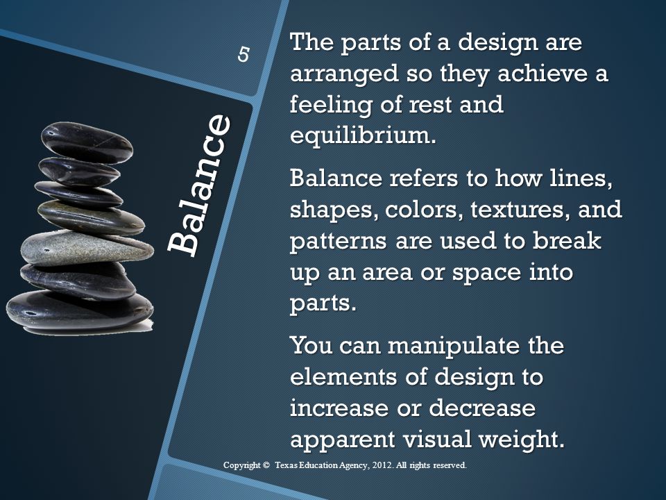 Balance The parts of a design are arranged so they achieve a feeling of rest and equilibrium.