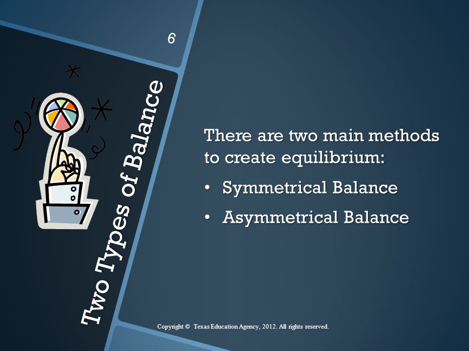 Two Types of Balance There are two main methods to create equilibrium: Symmetrical Balance Symmetrical Balance Asymmetrical Balance Asymmetrical Balance 6 Copyright © Texas Education Agency, 2012.
