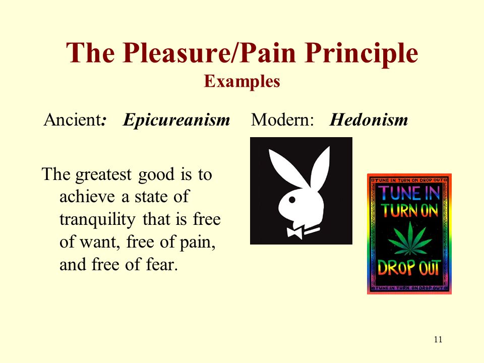 The Pleasure/Pain Principle Examples Ancient: Epicureanism The greatest good is to achieve a state of tranquility that is free of want, free of pain, and free of fear.